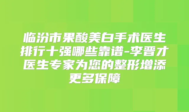 临汾市果酸美白手术医生排行十强哪些靠谱-李晋才医生专家为您的整形增添更多保障
