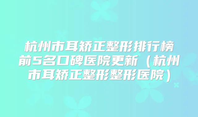 杭州市耳矫正整形排行榜前5名口碑医院更新(杭州市耳矫正整形整形医院)