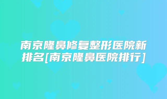 南京隆鼻修复整形医院新排名[南京隆鼻医院排行]
