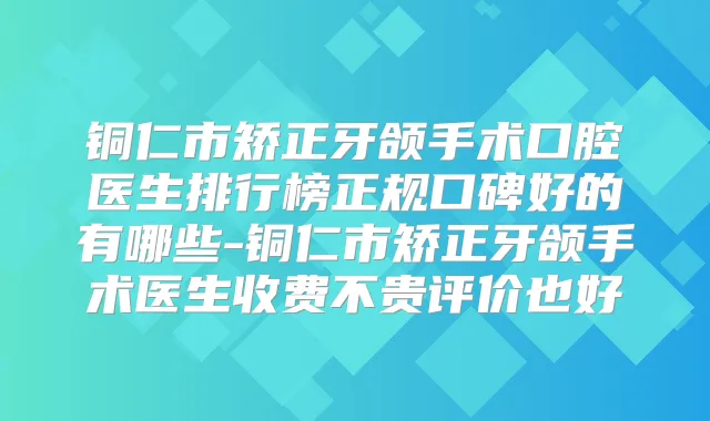 铜仁市矫正牙颌手术口腔医生排行榜正规口碑好的有哪些-铜仁市矫正牙颌手术医生收费不贵评价也好