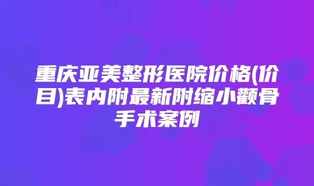 重庆亚美整形医院价格(价目)表内附新附缩小颧骨手术案例