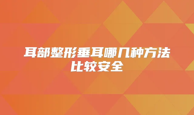 耳部整形垂耳哪几种方法比较安全