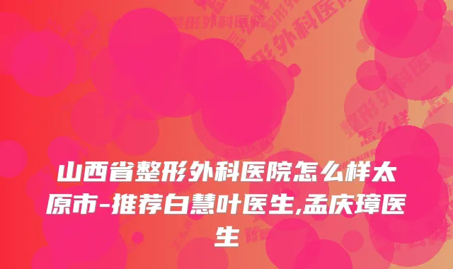 山西省整形外科医院怎么样太原市-推荐白慧叶医生,孟庆璋医生