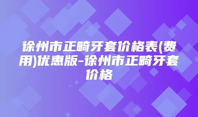 徐州市正畸牙套价格表(费用)优惠版-徐州市正畸牙套价格