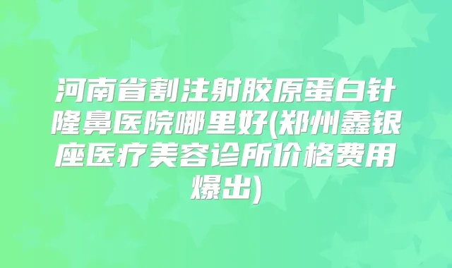 河南省割注射胶原蛋白针隆鼻医院哪里好(郑州鑫银座医疗美容诊所价格费用爆出)