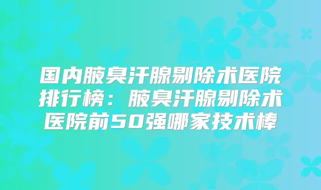 国内腋臭汗腺剔除术医院排行榜：腋臭汗腺剔除术医院前50强哪家技术棒