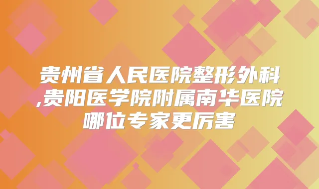 贵州省人民医院整形外科,贵阳医学院附属南华医院哪位专家更厉害