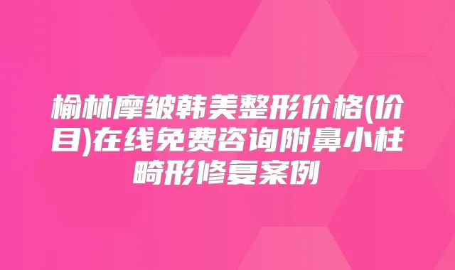 榆林摩皱韩美整形价格(价目)在线免费咨询附鼻小柱畸形修复案例