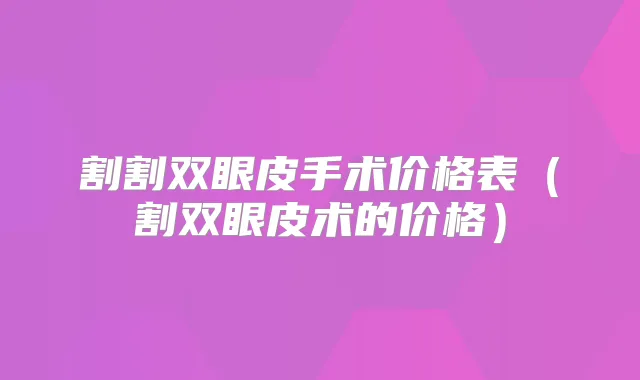 割割双眼皮手术价格表(割双眼皮术的价格)