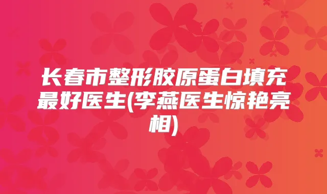 长春市整形胶原蛋白填充好医生(李燕医生惊艳亮相)