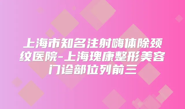 上海市知名注射嗨体除颈纹医院-上海瑰康整形美容门诊部位列前三