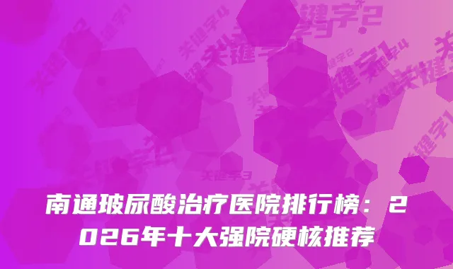 南通玻尿酸医院排行榜：2026年十大强院硬核推荐