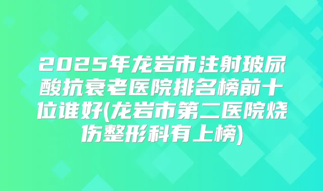 2025年龙岩市注射玻尿酸抗衰老医院排名榜前十位谁好(龙岩市第二医院烧伤整形科有上榜)
