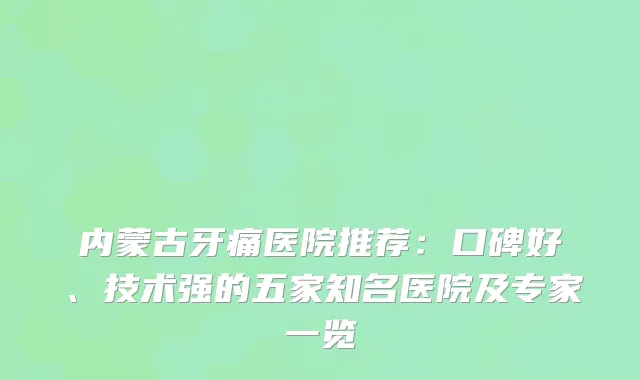 内蒙古牙痛医院推荐：口碑好、技术强的五家知名医院及专家一览
