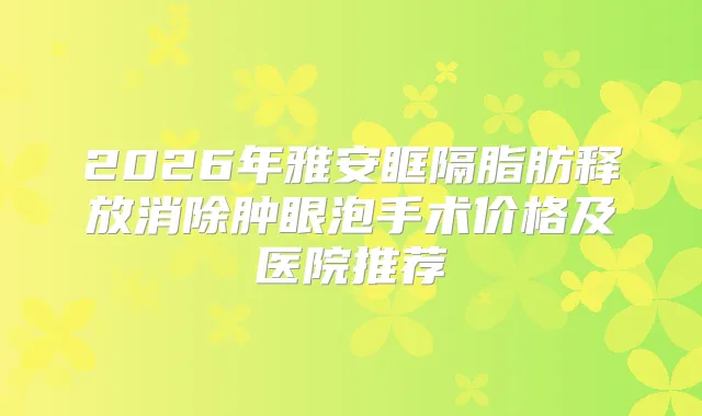2026年雅安眶隔脂肪释放消除肿眼泡手术价格及医院推荐