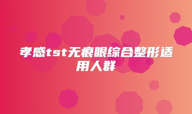 孝感tst无痕眼综合整形适用人群