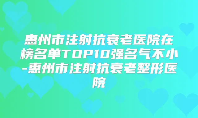 惠州市注射抗衰老医院在榜名单TOP10强名气不小-惠州市注射抗衰老整形医院