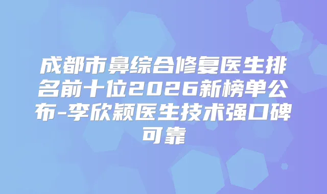 成都市鼻综合修复医生排名前十位2026新榜单公布-李欣颖医生技术强口碑可靠