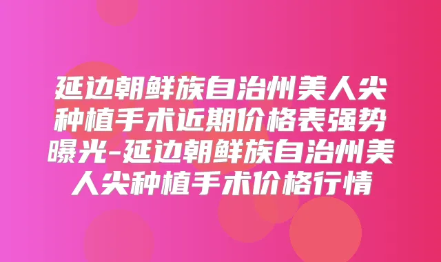 延边朝鲜族自治州美人尖种植手术近期价格表强势曝光-延边朝鲜族自治州美人尖种植手术价格行情