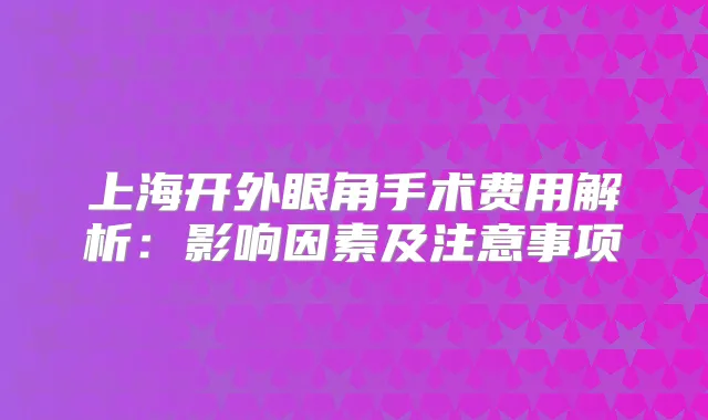 上海开外眼角手术费用解析：影响因素及注意事项