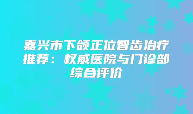 嘉兴市下颌正位智齿推荐：医院与门诊部综合评价