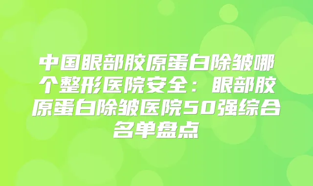 中国眼部胶原蛋白除皱哪个整形医院安全:眼部胶原蛋白除皱医院50强综合名单盘点