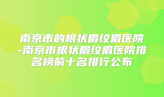 南京市的根状眉纹眉医院-南京市根状眉纹眉医院排名榜前十名排行公布