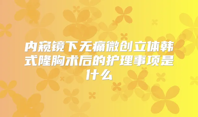 内窥镜下微创立体韩式隆胸术后的护理事项是什么
