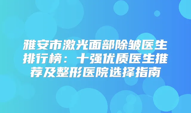 雅安市激光面部除皱医生排行榜：十强优质医生推荐及整形医院选择指南