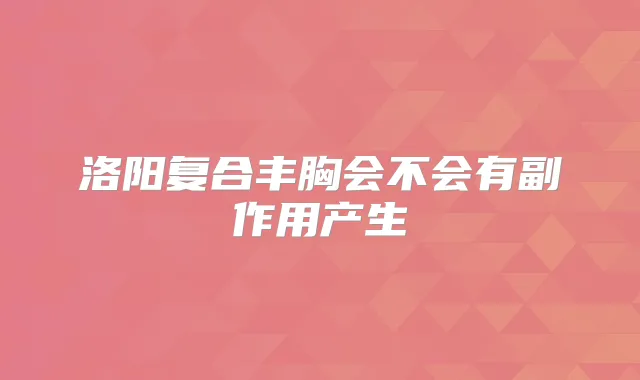 洛阳复合丰胸会不会有副作用产生