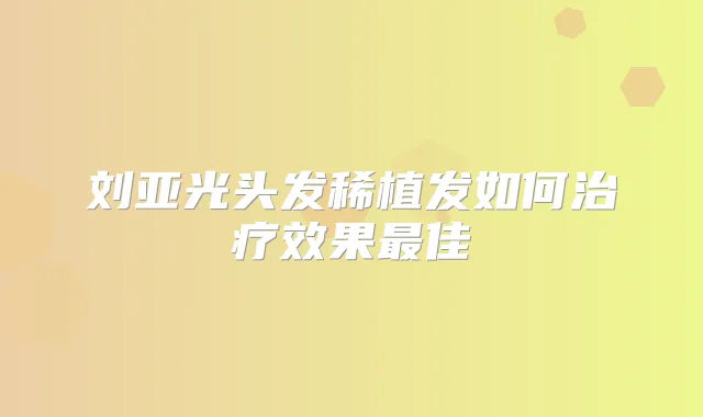 刘亚光头发稀植发如何效果佳