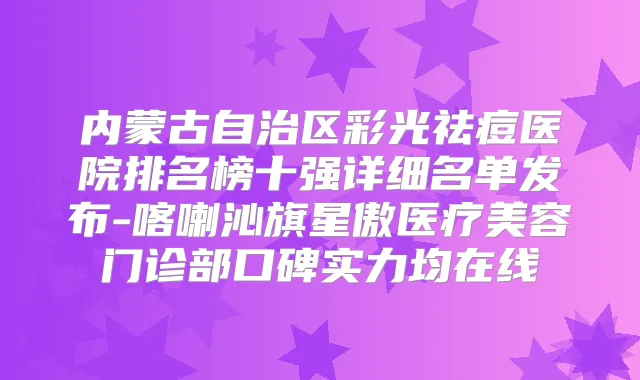 内蒙古自治区彩光祛痘医院排名榜十强详细名单发布-喀喇沁旗星傲医疗美容门诊部口碑实力均在线