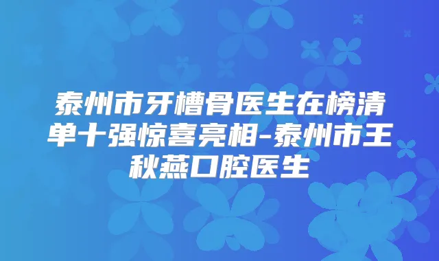 泰州市牙槽骨医生在榜清单十强惊喜亮相-泰州市王秋燕口腔医生