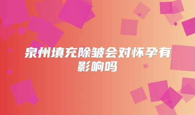 泉州填充除皱会对怀孕有影响吗