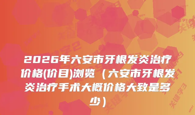 2026年六安市牙根发炎价格(价目)浏览（六安市牙根发炎手术大概价格大致是多少）