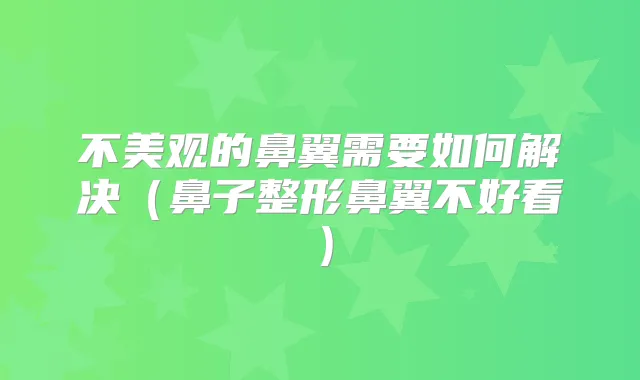 不美观的鼻翼需要如何解决（鼻子整形鼻翼不好看）