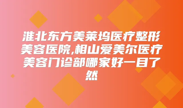 淮北东方美莱坞医疗整形美容医院,相山爱美尔医疗美容门诊部哪家好一目了然