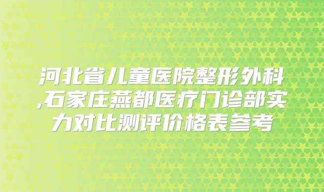 河北省儿童医院整形外科,石家庄燕都医疗门诊部实力对比测评价格表参考