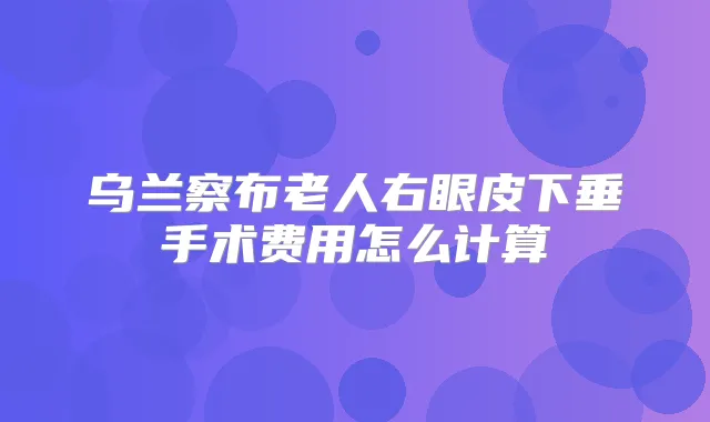 乌兰察布老人右眼皮下垂手术费用怎么计算