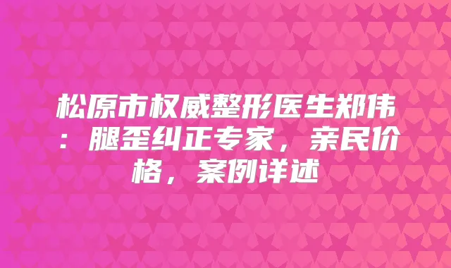 title="松原市整形医生郑伟：腿歪纠正专家，亲民价格，案例详述"
