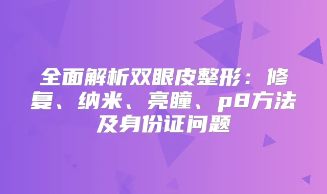 全面解析双眼皮整形：修复、纳米、亮瞳、p8方法及身份证问题