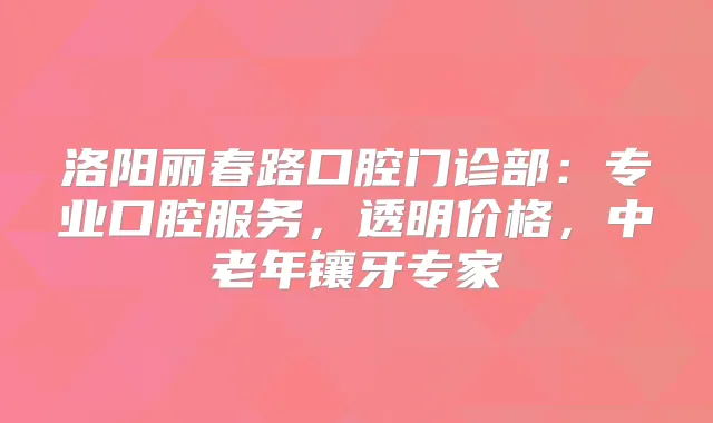 洛阳丽春路口腔门诊部:专业口腔服务,透明价格,中老年镶牙专家