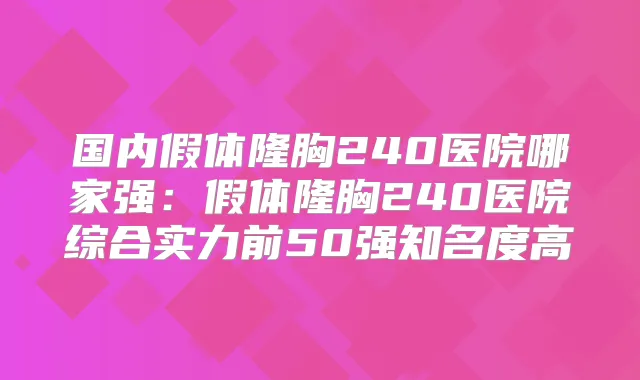 国内假体隆胸240医院哪家强:假体隆胸240医院综合实力前50强知名度高