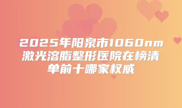 2025年阳泉市1060nm激光溶脂整形医院在榜清单前十哪家