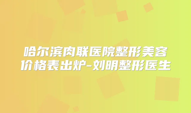 哈尔滨肉联医院整形美容价格表出炉-刘明整形医生