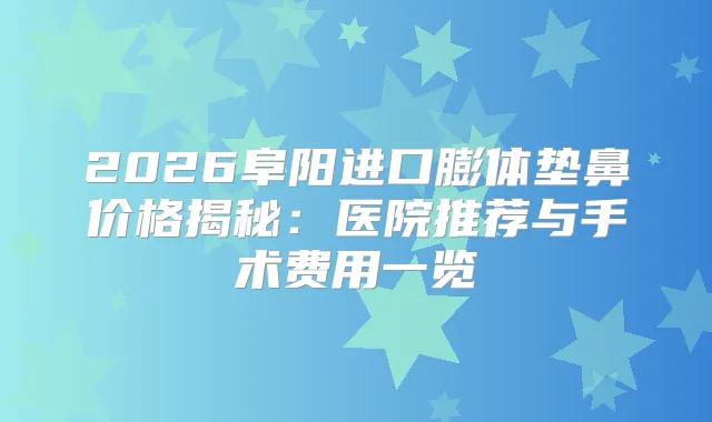 2026阜阳进口膨体垫鼻价格揭秘：医院推荐与手术费用一览