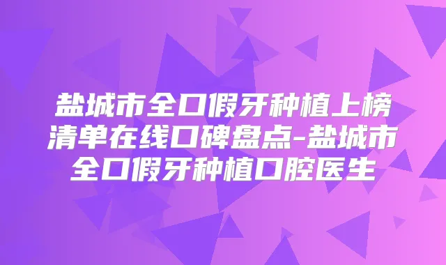 盐城市全口假牙种植上榜清单在线口碑盘点-盐城市全口假牙种植口腔医生
