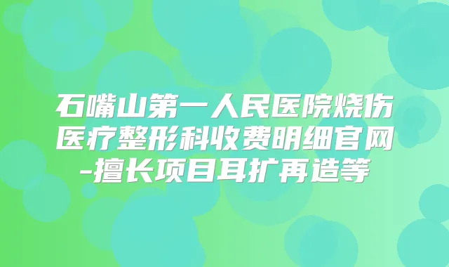 石嘴山第一人民医院烧伤医疗整形科收费明细官网-擅长项目耳扩再造等