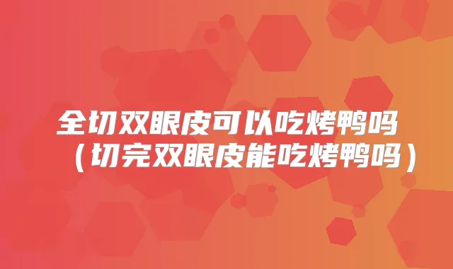 全切双眼皮可以吃烤鸭吗（切完双眼皮能吃烤鸭吗）