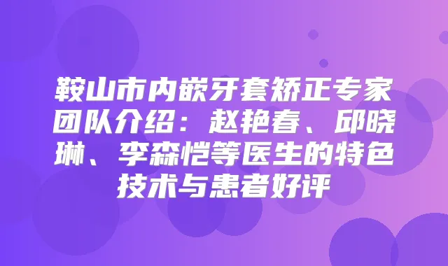 鞍山市内嵌牙套矫正专家团队介绍:赵艳春、邱晓琳、李森恺等医生的特色技术与患者好评